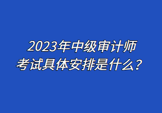 2023年中級審計師考試具體安排是什么？