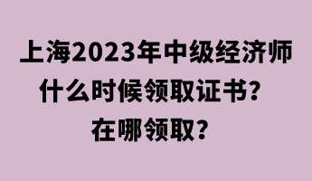上海2023年中級經(jīng)濟師什么時候領取證書？在哪領??？