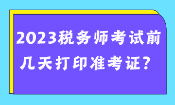 2023稅務(wù)師考試前幾天打印準(zhǔn)考證？