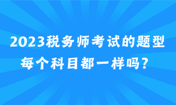 2023稅務(wù)師考試的題型每個(gè)科目都一樣嗎？