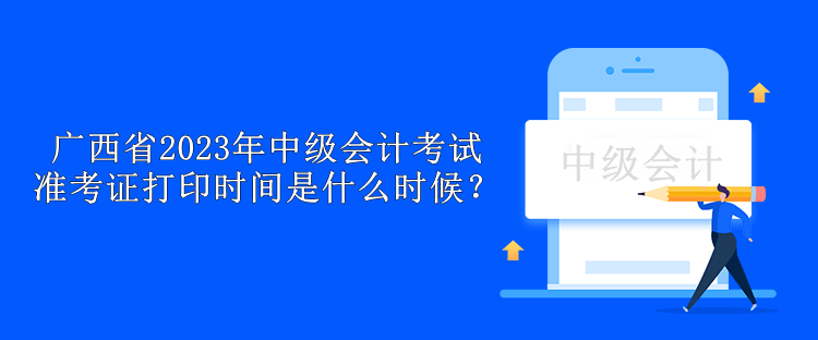 廣西省2023年中級(jí)會(huì)計(jì)考試準(zhǔn)考證打印時(shí)間是什么時(shí)候？