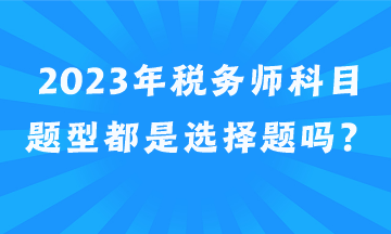 2023年稅務(wù)師科目題型都是選擇題嗎？