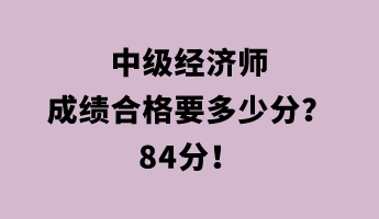 中級(jí)經(jīng)濟(jì)師成績(jī)合格要多少分？84分！