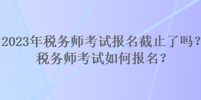 2023年稅務(wù)師考試報(bào)名截止了嗎？稅務(wù)師考試如何報(bào)名？