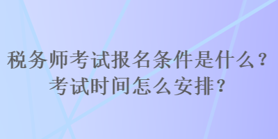 稅務(wù)師考試報(bào)名條件是什么？考試時(shí)間怎么安排？