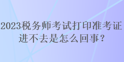 2023稅務(wù)師考試打印準(zhǔn)考證進(jìn)不去是怎么回事？