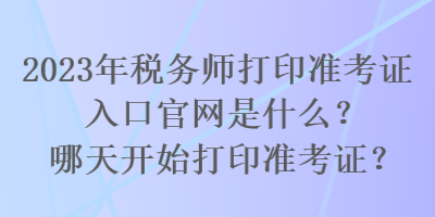 2023年稅務(wù)師打印準(zhǔn)考證入口官網(wǎng)是什么？哪天開(kāi)始打印準(zhǔn)考證？