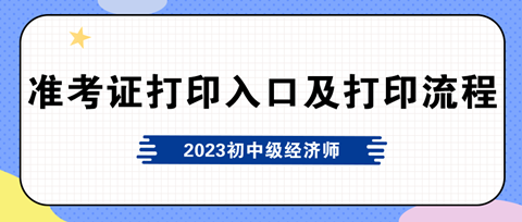 2023年初中級經(jīng)濟(jì)師準(zhǔn)考證打印入口及打印流程