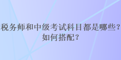 稅務(wù)師和中級考試科目都是哪些？如何搭配？