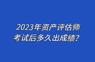 2023年資產(chǎn)評估師考試后多久出成績？