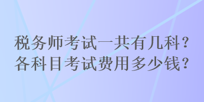 稅務(wù)師考試一共有幾科？各科目考試費(fèi)用多少錢？