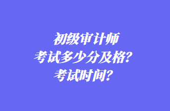 初級審計師考試多少分及格？考試時間？