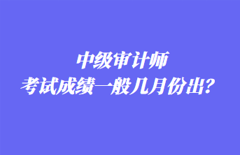 中級審計師考試成績一般幾月份出？