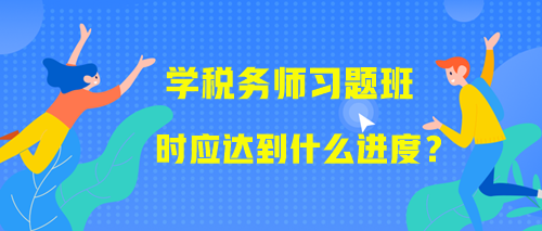 學(xué)習(xí)稅務(wù)師習(xí)題班時(shí)應(yīng)該達(dá)到什么進(jìn)度？附學(xué)習(xí)提醒！