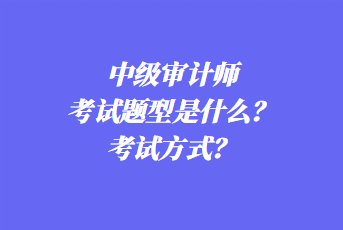 2023年中級(jí)審計(jì)師考試題型是什么？考試方式？