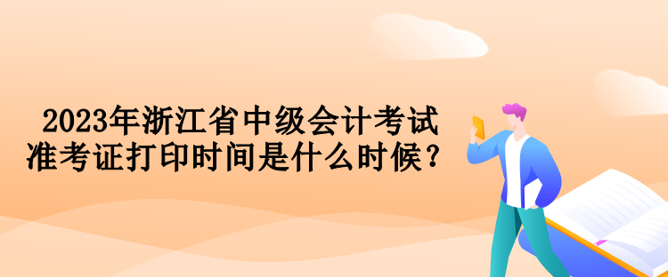 2023年浙江省中級(jí)會(huì)計(jì)考試準(zhǔn)考證打印時(shí)間是什么時(shí)候？