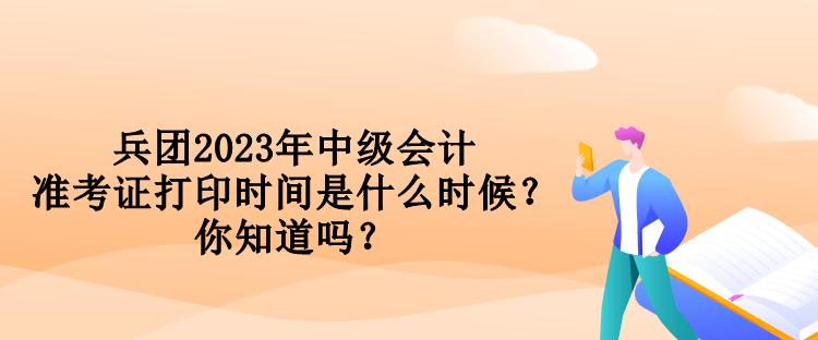 兵團2023年中級會計準考證打印時間是什么時候？你知道嗎？