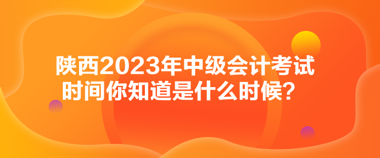 陜西2023年中級(jí)會(huì)計(jì)考試時(shí)間你知道是什么時(shí)候？