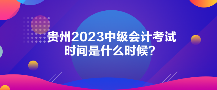 貴州2023中級(jí)會(huì)計(jì)考試時(shí)間是什么時(shí)候？