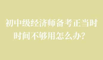 初中級經濟師備考正當時 時間不夠用怎么辦？