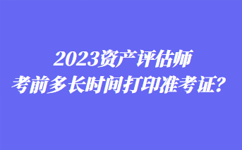 2023資產(chǎn)評(píng)估師考前多長(zhǎng)時(shí)間打印準(zhǔn)考證？