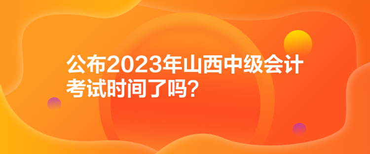 公布2023年山西中級會計考試時間了嗎？