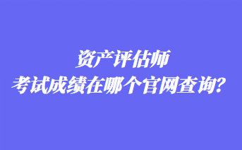 資產(chǎn)評估師考試成績在哪個官網(wǎng)查詢？