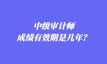 中級審計師成績有效期是幾年？