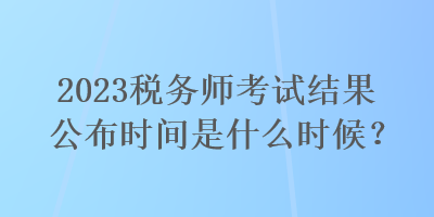 2023稅務(wù)師考試結(jié)果公布時(shí)間是什么時(shí)候？