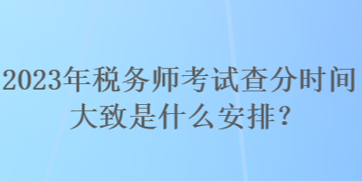 2023年稅務(wù)師考試查分時間大致是什么安排？