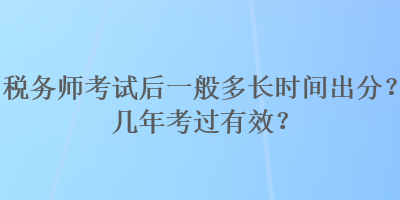 稅務(wù)師考試后一般多長(zhǎng)時(shí)間出分？幾年考過(guò)有效？