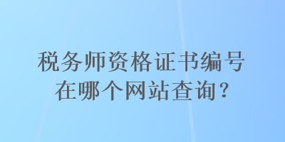 稅務(wù)師資格證書編號(hào)在哪個(gè)網(wǎng)站查詢？