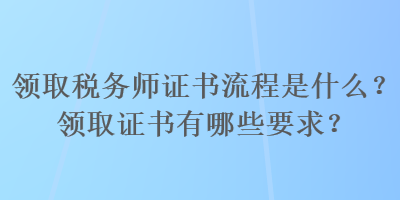 領(lǐng)取稅務(wù)師證書(shū)流程是什么？領(lǐng)取證書(shū)有哪些要求？