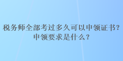 稅務(wù)師全部考過多久可以申領(lǐng)證書？申領(lǐng)要求是什么？