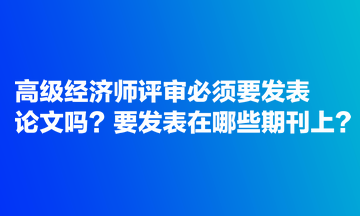 高級經(jīng)濟(jì)師評審必須要發(fā)表論文嗎？要發(fā)表在哪些期刊上？