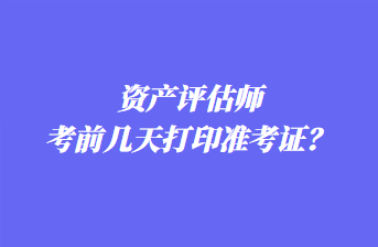 資產(chǎn)評估師考前幾天打印準(zhǔn)考證？