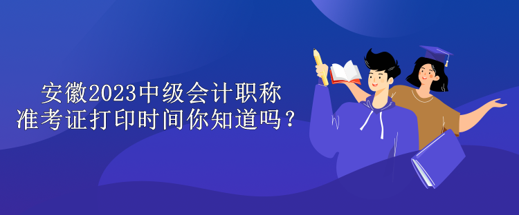 安徽2023中級會計職稱準考證打印時間你知道嗎？