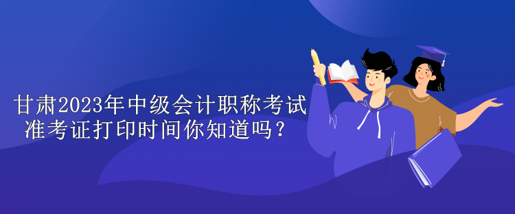 甘肅2023年中級(jí)會(huì)計(jì)職稱(chēng)考試準(zhǔn)考證打印時(shí)間你知道嗎？