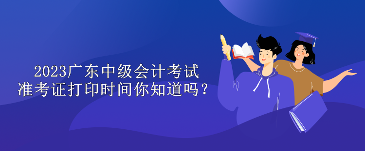 2023廣東中級(jí)會(huì)計(jì)考試準(zhǔn)考證打印時(shí)間你知道嗎？