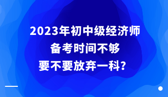 2023年初中級經濟師備考時間不夠 要不要放棄一科？