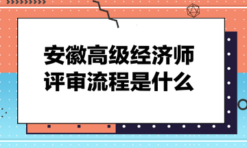 安徽高級(jí)經(jīng)濟(jì)師評(píng)審流程是什么？