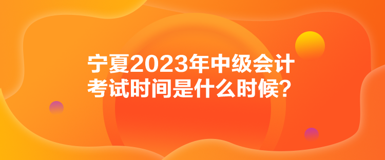 寧夏2023年中級會計考試時間是什么時候？