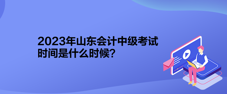 2023年山東會計中級考試時間是什么時候？