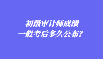 初級審計(jì)師成績一般考后多久公布？