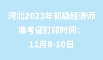 河北2023年初級(jí)經(jīng)濟(jì)師準(zhǔn)考證打印時(shí)間：11月8-10日