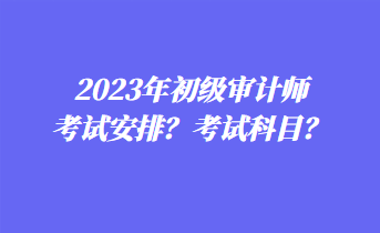 2023年初級(jí)審計(jì)師考試安排？考試科目？