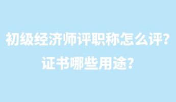 初級(jí)經(jīng)濟(jì)師評(píng)職稱怎么評(píng)？證書哪些用途？