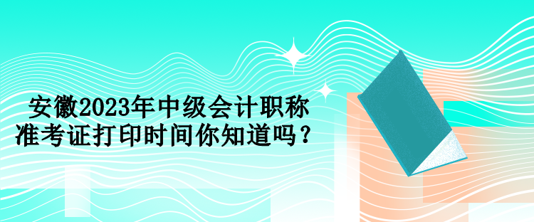 安徽2023年中級會計職稱準考證打印時間你知道嗎？