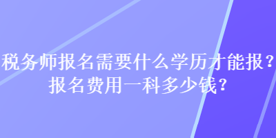 稅務(wù)師報(bào)名需要什么學(xué)歷才能報(bào)？報(bào)名費(fèi)用一科多少錢？