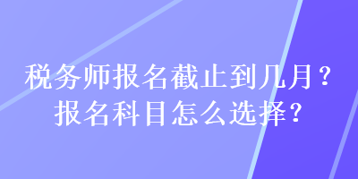 稅務(wù)師報名截止到幾月？報名科目怎么選擇？